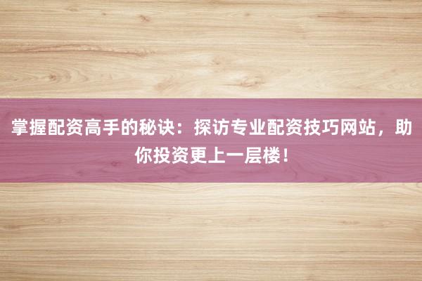 掌握配资高手的秘诀：探访专业配资技巧网站，助你投资更上一层楼！