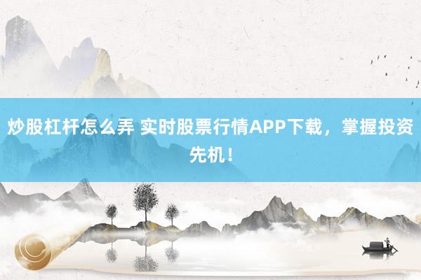 炒股杠杆怎么弄 实时股票行情APP下载，掌握投资先机！