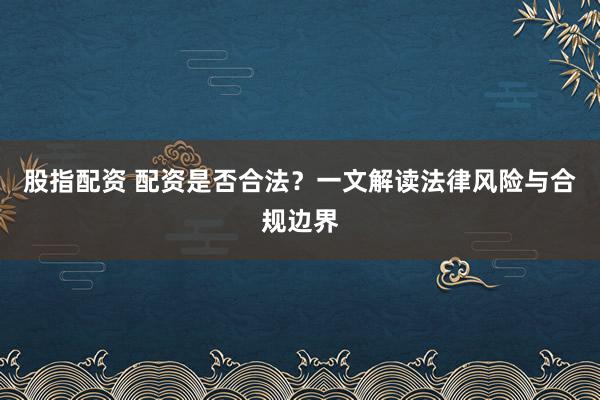股指配资 配资是否合法？一文解读法律风险与合规边界