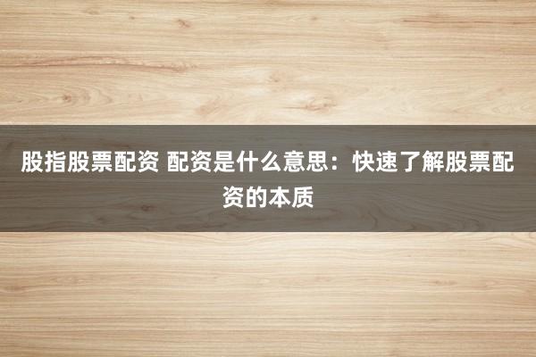 股指股票配资 配资是什么意思：快速了解股票配资的本质
