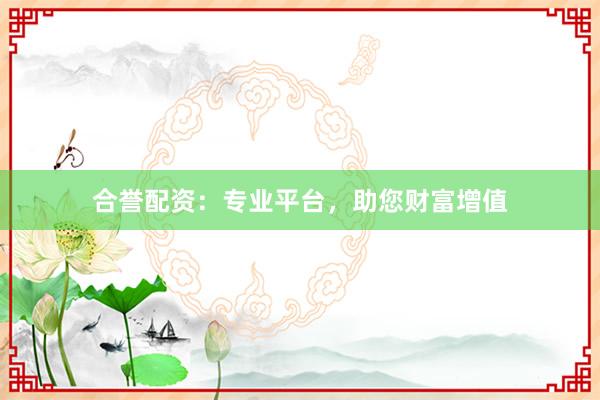 合誉配资：专业平台，助您财富增值