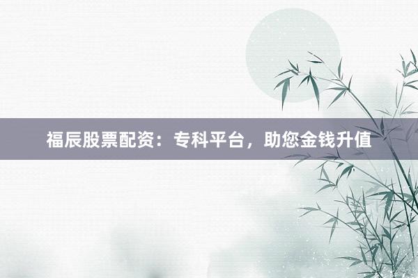 福辰股票配资：专科平台，助您金钱升值