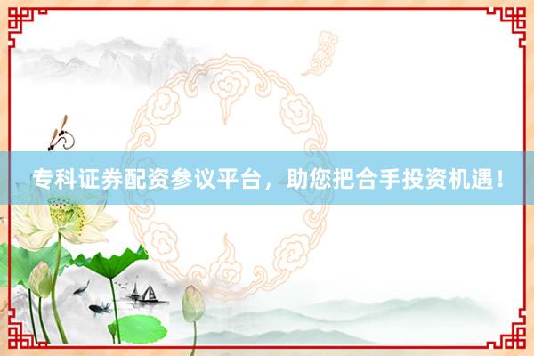 专科证券配资参议平台，助您把合手投资机遇！