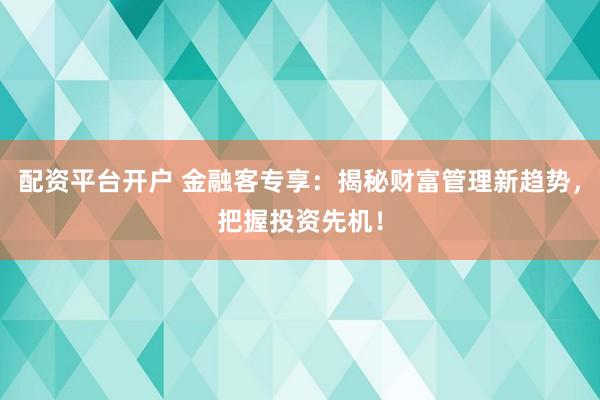 配资平台开户 金融客专享：揭秘财富管理新趋势，把握投资先机！