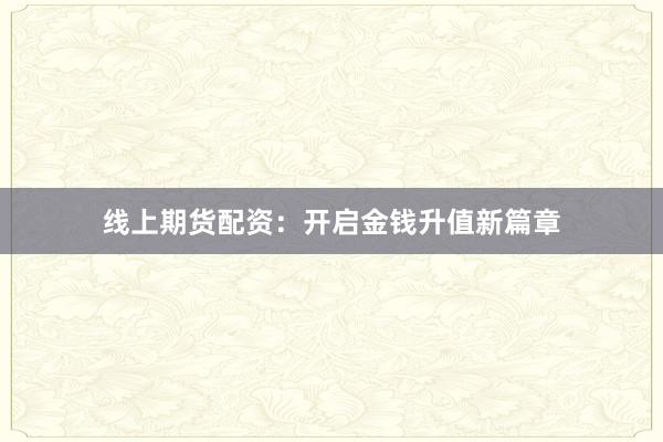 线上期货配资：开启金钱升值新篇章