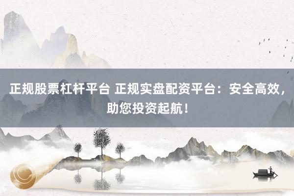 正规股票杠杆平台 正规实盘配资平台：安全高效，助您投资起航！