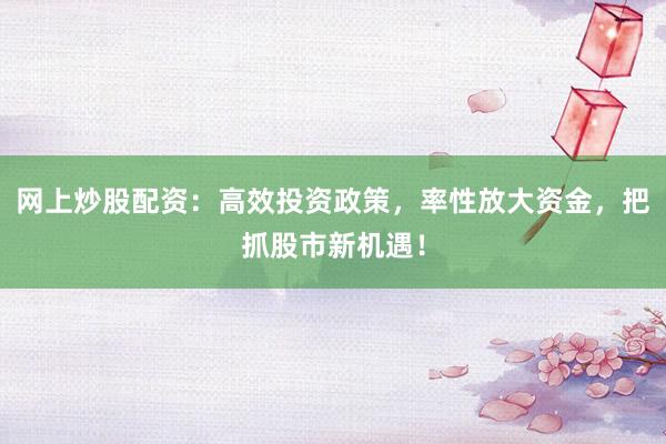 网上炒股配资：高效投资政策，率性放大资金，把抓股市新机遇！