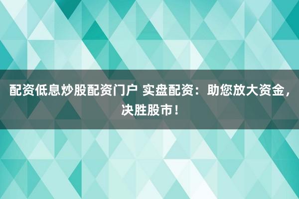 配资低息炒股配资门户 实盘配资：助您放大资金，决胜股市！