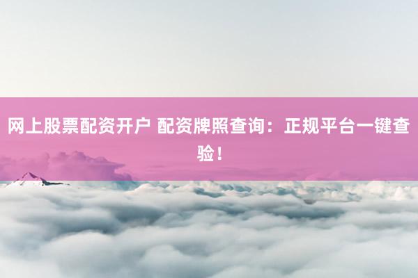 网上股票配资开户 配资牌照查询：正规平台一键查验！