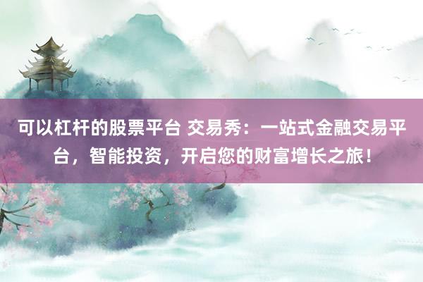 可以杠杆的股票平台 交易秀：一站式金融交易平台，智能投资，开启您的财富增长之旅！