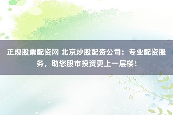 正规股票配资网 北京炒股配资公司：专业配资服务，助您股市投资更上一层楼！