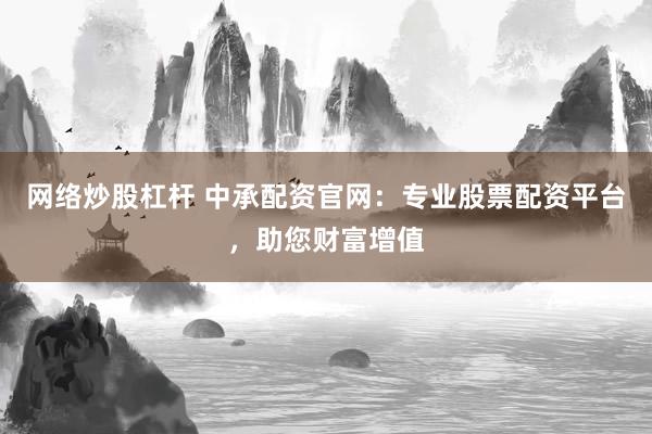 网络炒股杠杆 中承配资官网：专业股票配资平台，助您财富增值