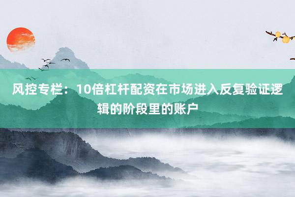 风控专栏：10倍杠杆配资在市场进入反复验证逻辑的阶段里的账户