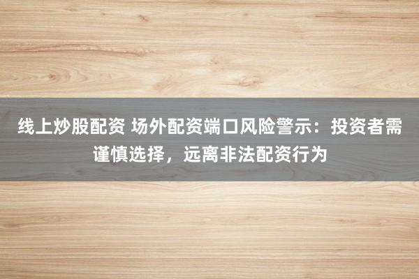 线上炒股配资 场外配资端口风险警示：投资者需谨慎选择，远离非法配资行为