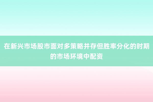 在新兴市场股市面对多策略并存但胜率分化的时期的市场环境中配资