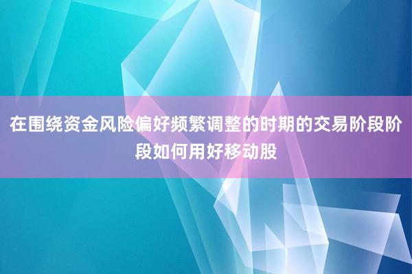 在围绕资金风险偏好频繁调整的时期的交易阶段阶段如何用好移动股