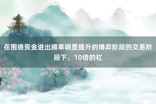 在围绕资金进出频率明显提升的博弈阶段的交易阶段下，10倍的杠