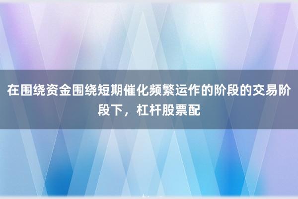 在围绕资金围绕短期催化频繁运作的阶段的交易阶段下，杠杆股票配