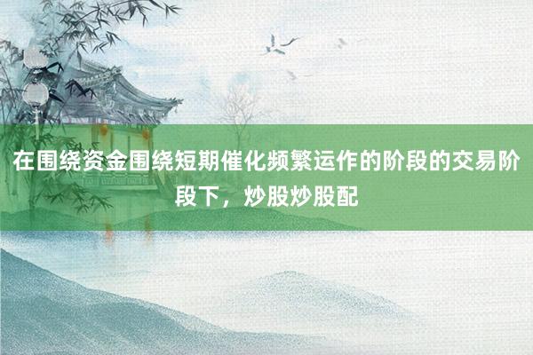 在围绕资金围绕短期催化频繁运作的阶段的交易阶段下，炒股炒股配