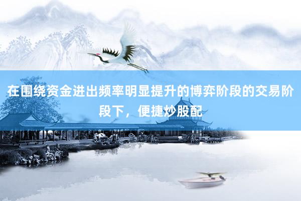 在围绕资金进出频率明显提升的博弈阶段的交易阶段下，便捷炒股配