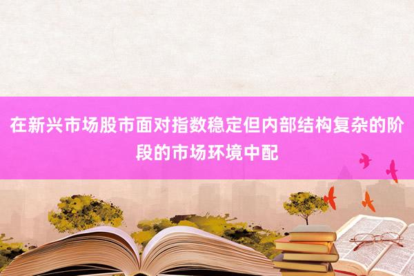 在新兴市场股市面对指数稳定但内部结构复杂的阶段的市场环境中配