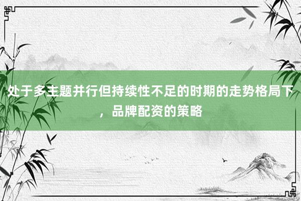 处于多主题并行但持续性不足的时期的走势格局下，品牌配资的策略