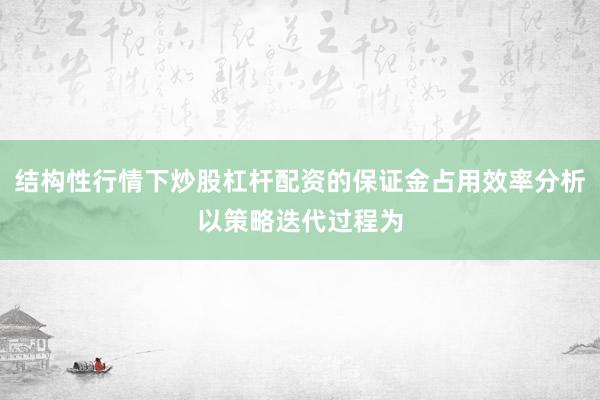 结构性行情下炒股杠杆配资的保证金占用效率分析以策略迭代过程为