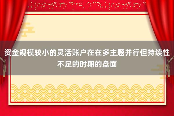 资金规模较小的灵活账户在在多主题并行但持续性不足的时期的盘面
