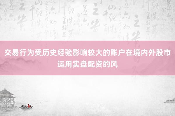 交易行为受历史经验影响较大的账户在境内外股市运用实盘配资的风