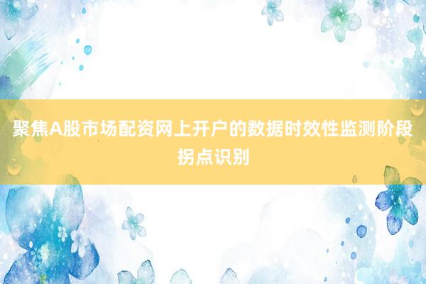 聚焦A股市场配资网上开户的数据时效性监测阶段拐点识别