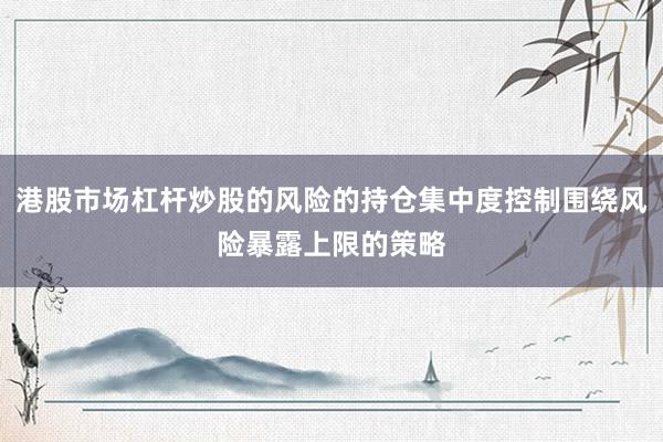 港股市场杠杆炒股的风险的持仓集中度控制围绕风险暴露上限的策略
