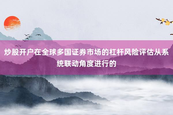 炒股开户在全球多国证券市场的杠杆风险评估从系统联动角度进行的