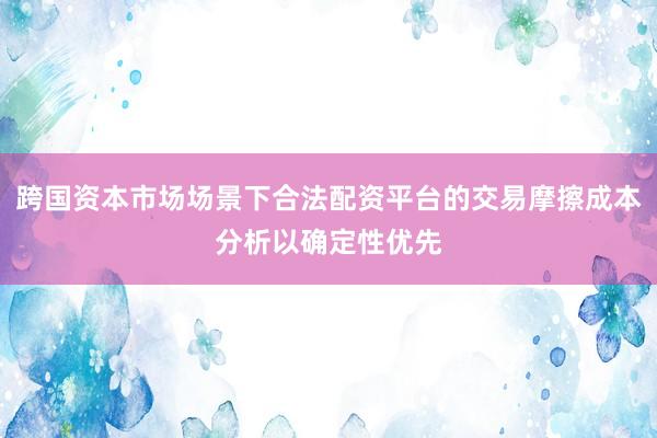 跨国资本市场场景下合法配资平台的交易摩擦成本分析以确定性优先