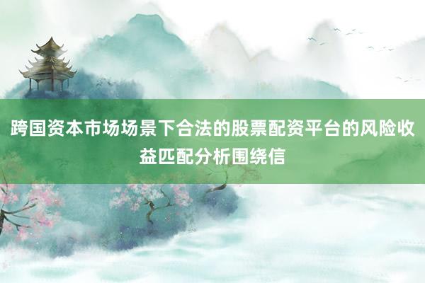 跨国资本市场场景下合法的股票配资平台的风险收益匹配分析围绕信