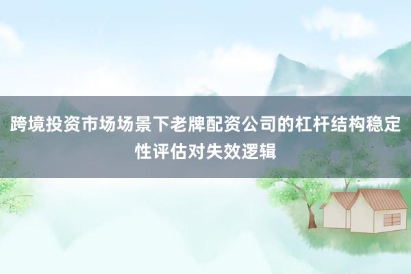 跨境投资市场场景下老牌配资公司的杠杆结构稳定性评估对失效逻辑
