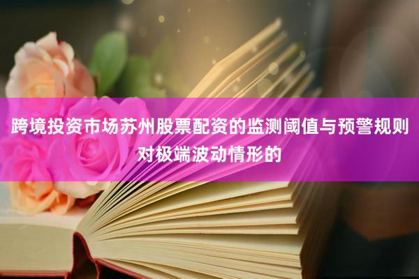 跨境投资市场苏州股票配资的监测阈值与预警规则对极端波动情形的