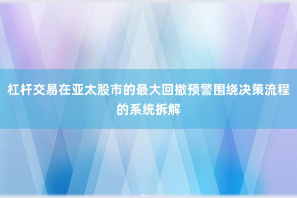 杠杆交易在亚太股市的最大回撤预警围绕决策流程的系统拆解
