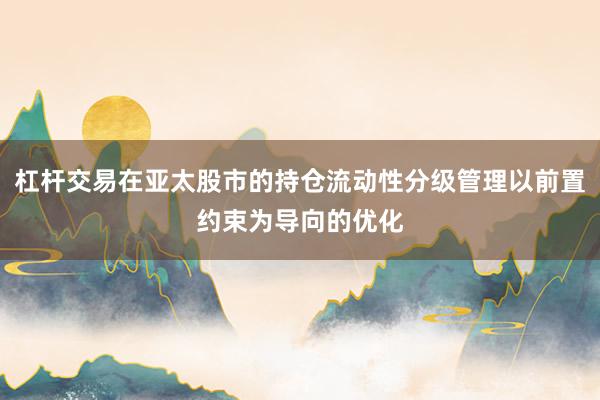 杠杆交易在亚太股市的持仓流动性分级管理以前置约束为导向的优化