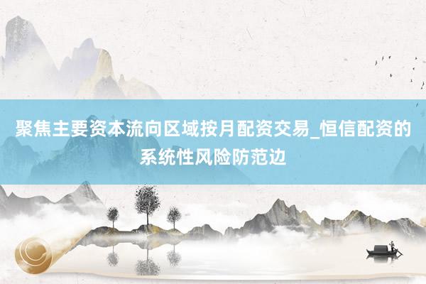 聚焦主要资本流向区域按月配资交易_恒信配资的系统性风险防范边