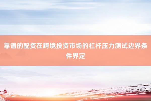靠谱的配资在跨境投资市场的杠杆压力测试边界条件界定