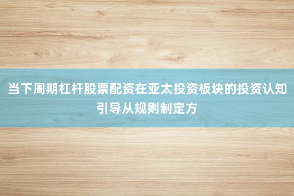 当下周期杠杆股票配资在亚太投资板块的投资认知引导从规则制定方