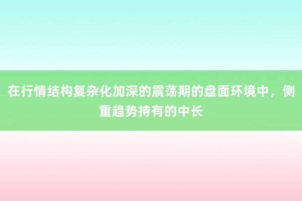在行情结构复杂化加深的震荡期的盘面环境中，侧重趋势持有的中长
