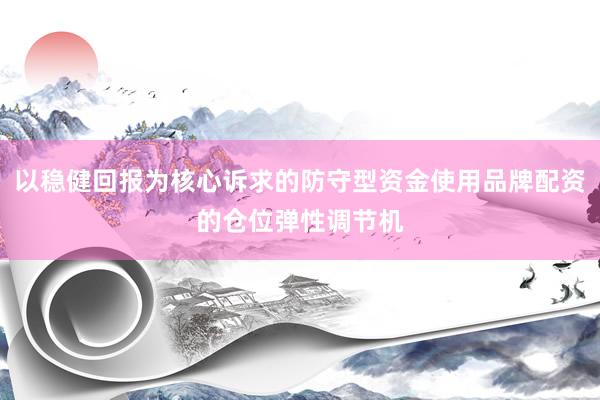 以稳健回报为核心诉求的防守型资金使用品牌配资的仓位弹性调节机