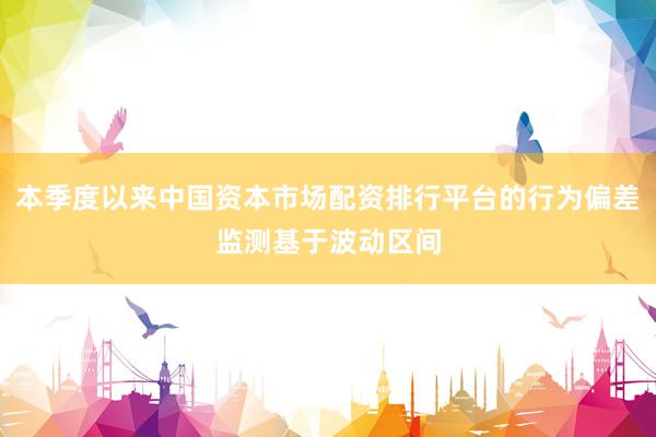 本季度以来中国资本市场配资排行平台的行为偏差监测基于波动区间