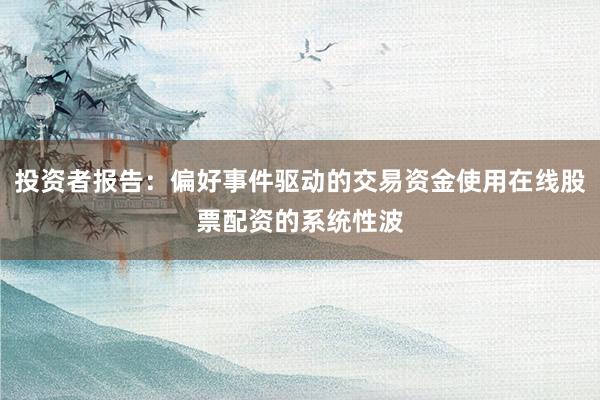 投资者报告：偏好事件驱动的交易资金使用在线股票配资的系统性波