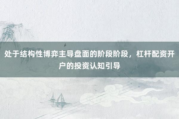 处于结构性博弈主导盘面的阶段阶段，杠杆配资开户的投资认知引导