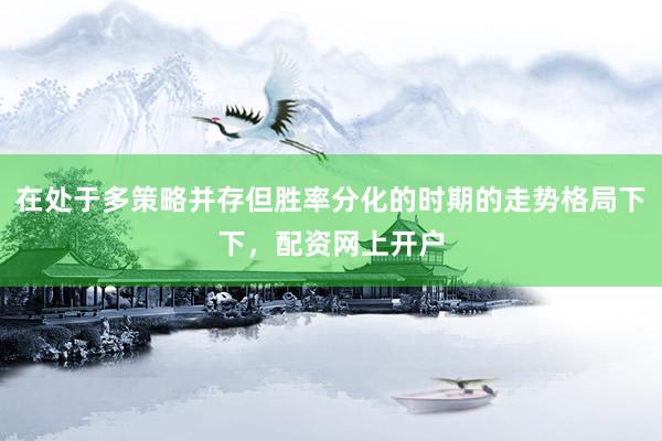 在处于多策略并存但胜率分化的时期的走势格局下下，配资网上开户