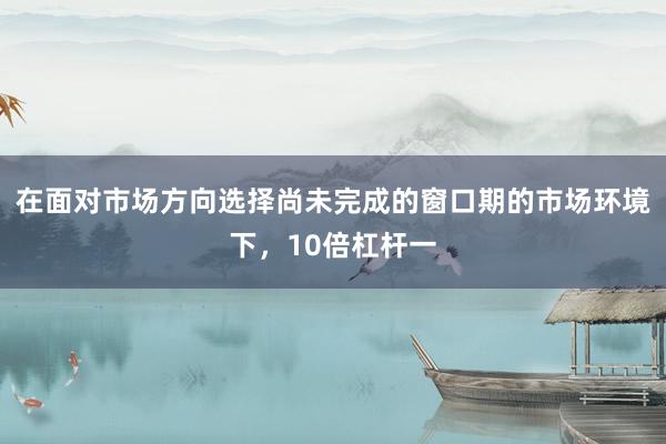 在面对市场方向选择尚未完成的窗口期的市场环境下，10倍杠杆一