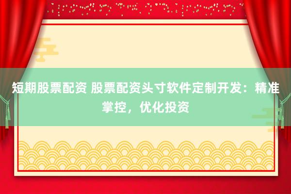 短期股票配资 股票配资头寸软件定制开发：精准掌控，优化投资