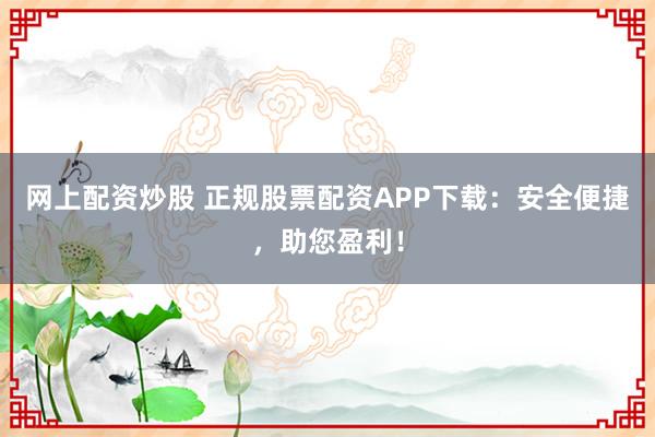 网上配资炒股 正规股票配资APP下载：安全便捷，助您盈利！